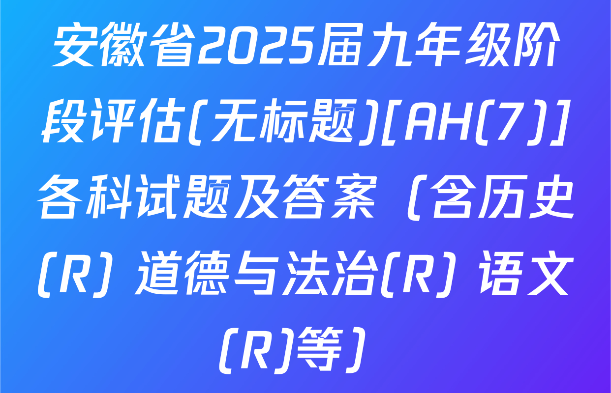 安徽省2025届九年级阶段评估(无标题)[AH(7)]各科试题及答案（含历史(R) 道德与法治(R) 语文(R)等）