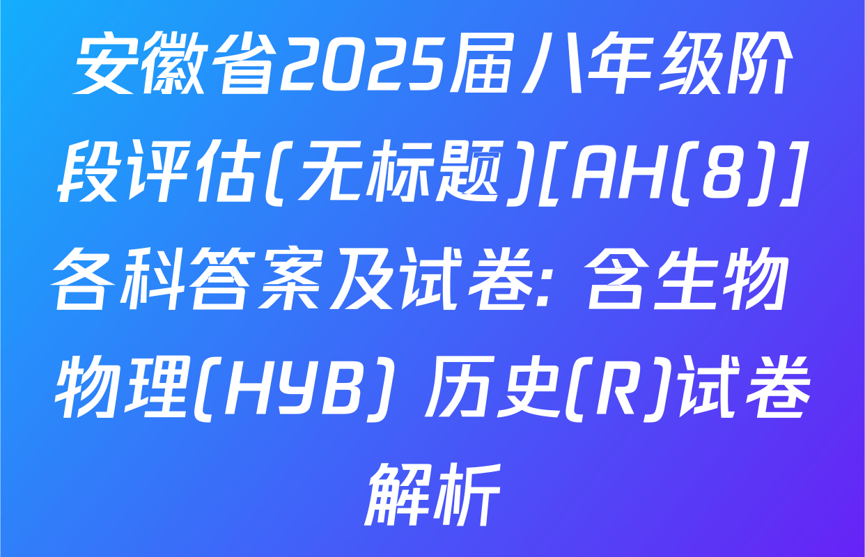安徽省2025届八年级阶段评估(无标题)[AH(8)]各科答案及试卷: 含生物 物理(HYB) 历史(R)试卷解析