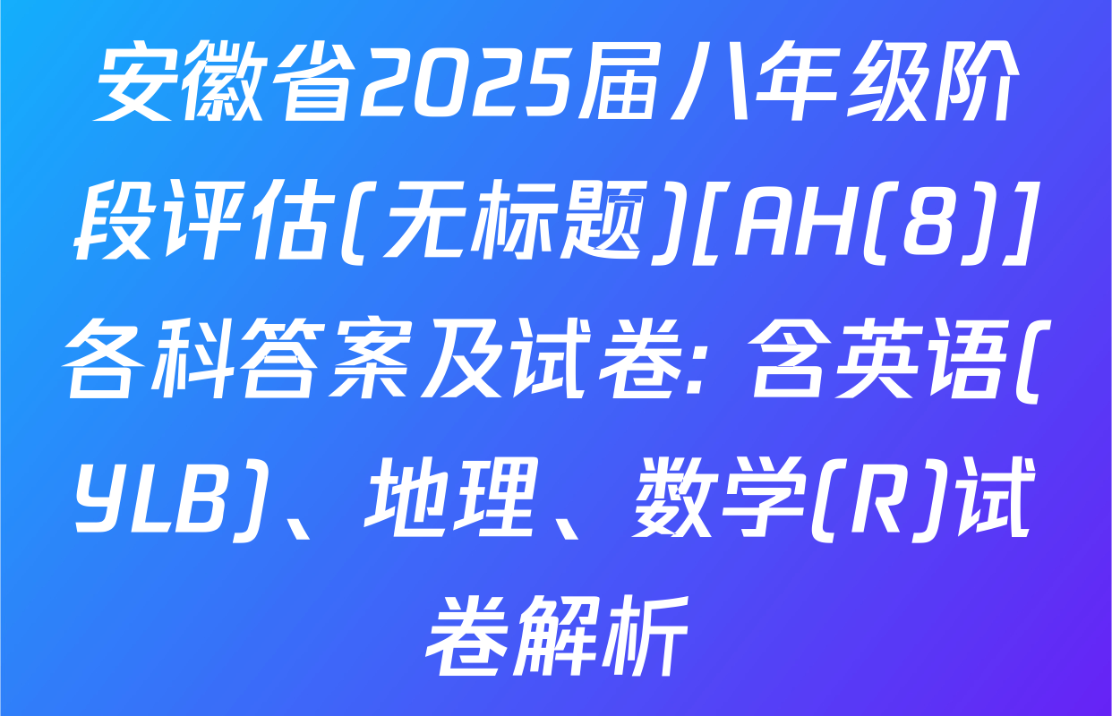 安徽省2025届八年级阶段评估(无标题)[AH(8)]各科答案及试卷: 含英语(YLB)、地理、数学(R)试卷解析