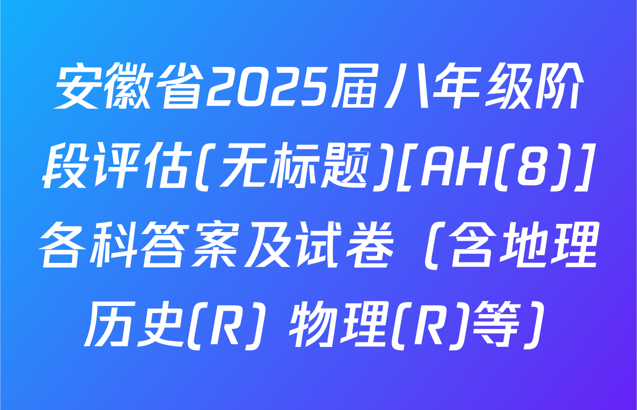 安徽省2025届八年级阶段评估(无标题)[AH(8)]各科答案及试卷（含地理 历史(R) 物理(R)等）
