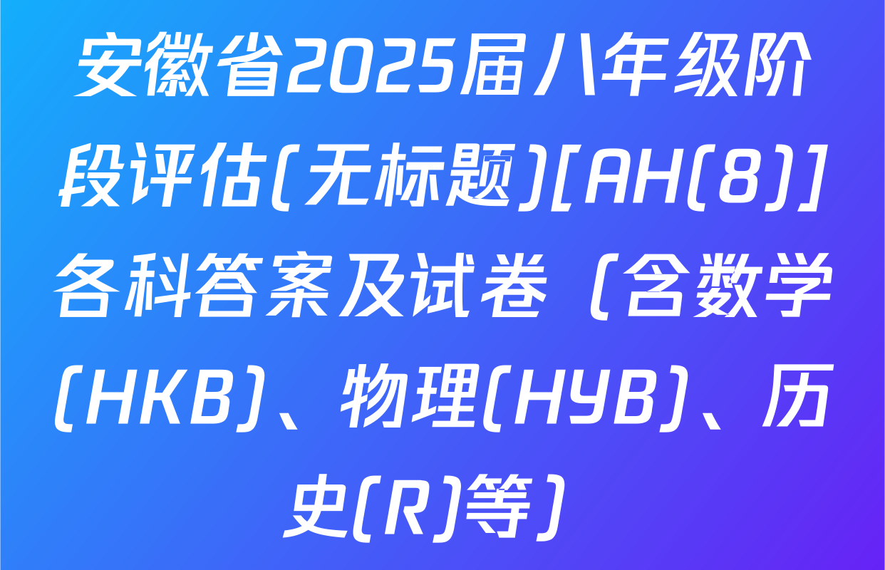 安徽省2025届八年级阶段评估(无标题)[AH(8)]各科答案及试卷（含数学(HKB)、物理(HYB)、历史(R)等）