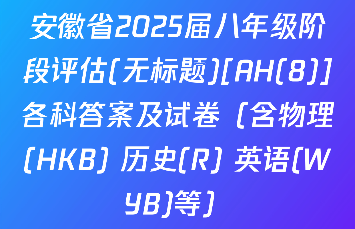 安徽省2025届八年级阶段评估(无标题)[AH(8)]各科答案及试卷（含物理(HKB) 历史(R) 英语(WYB)等）