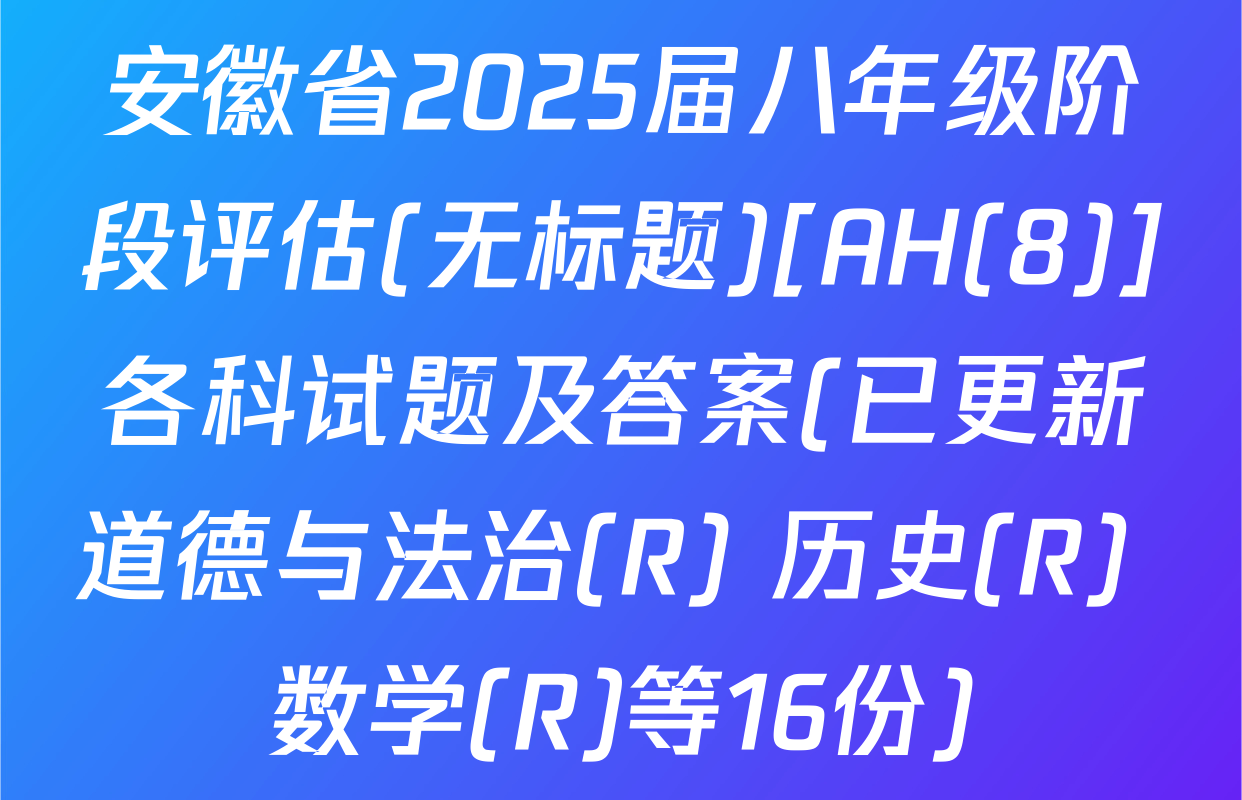 安徽省2025届八年级阶段评估(无标题)[AH(8)]各科试题及答案(已更新道德与法治(R) 历史(R) 数学(R)等16份)