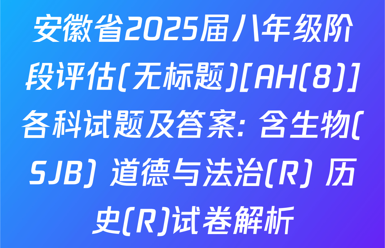 安徽省2025届八年级阶段评估(无标题)[AH(8)]各科试题及答案: 含生物(SJB) 道德与法治(R) 历史(R)试卷解析