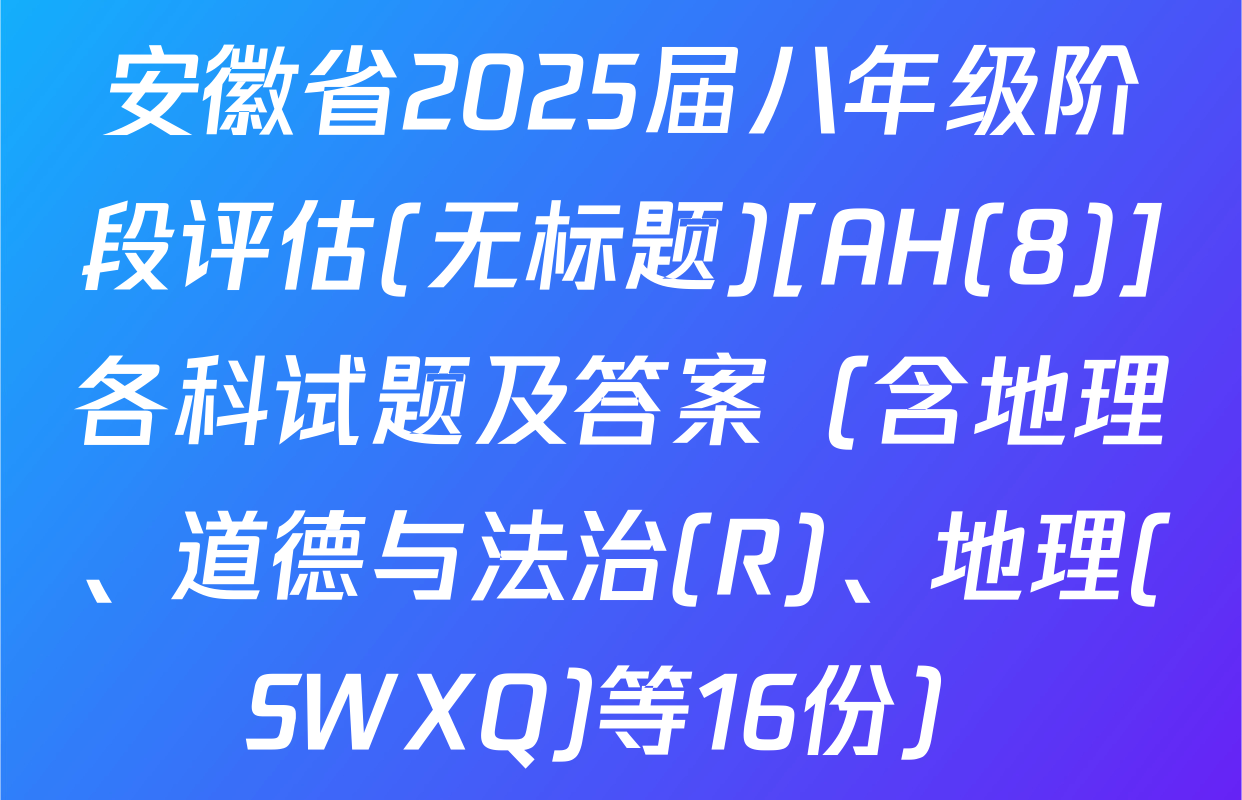 安徽省2025届八年级阶段评估(无标题)[AH(8)]各科试题及答案（含地理、道德与法治(R)、地理(SWXQ)等16份）