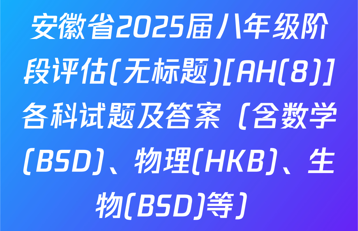 安徽省2025届八年级阶段评估(无标题)[AH(8)]各科试题及答案（含数学(BSD)、物理(HKB)、生物(BSD)等）