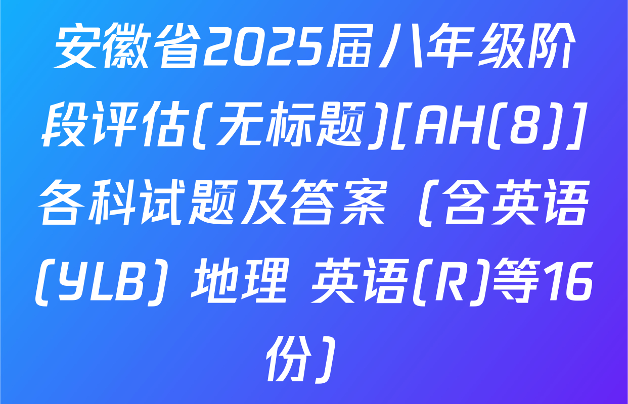 安徽省2025届八年级阶段评估(无标题)[AH(8)]各科试题及答案（含英语(YLB) 地理 英语(R)等16份）