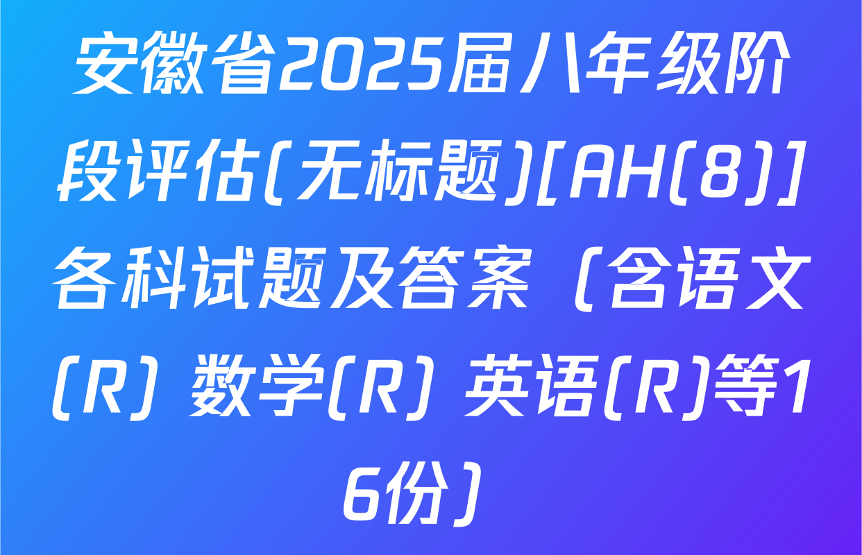 安徽省2025届八年级阶段评估(无标题)[AH(8)]各科试题及答案（含语文(R) 数学(R) 英语(R)等16份）