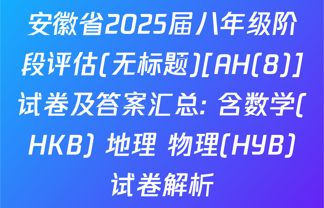 安徽省2025届八年级阶段评估(无标题)[AH(8)]试卷及答案汇总: 含数学(HKB) 地理 物理(HYB)试卷解析