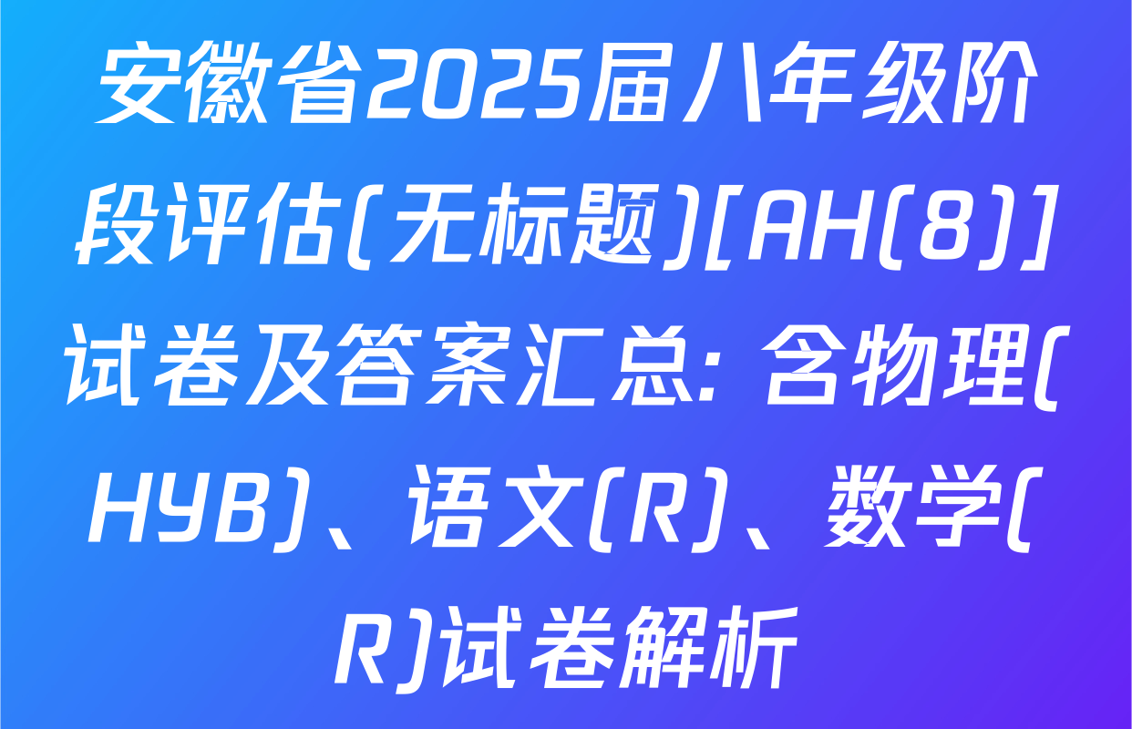 安徽省2025届八年级阶段评估(无标题)[AH(8)]试卷及答案汇总: 含物理(HYB)、语文(R)、数学(R)试卷解析