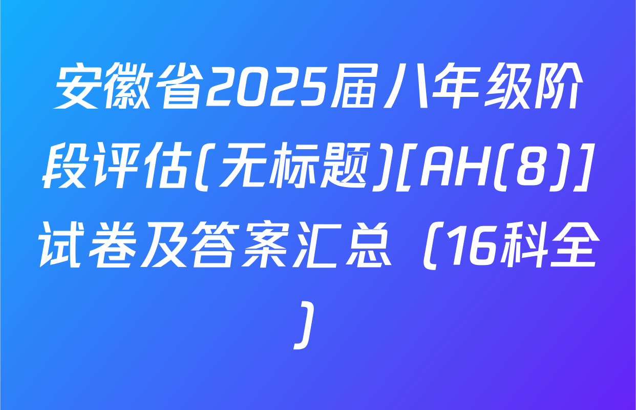 安徽省2025届八年级阶段评估(无标题)[AH(8)]试卷及答案汇总（16科全）