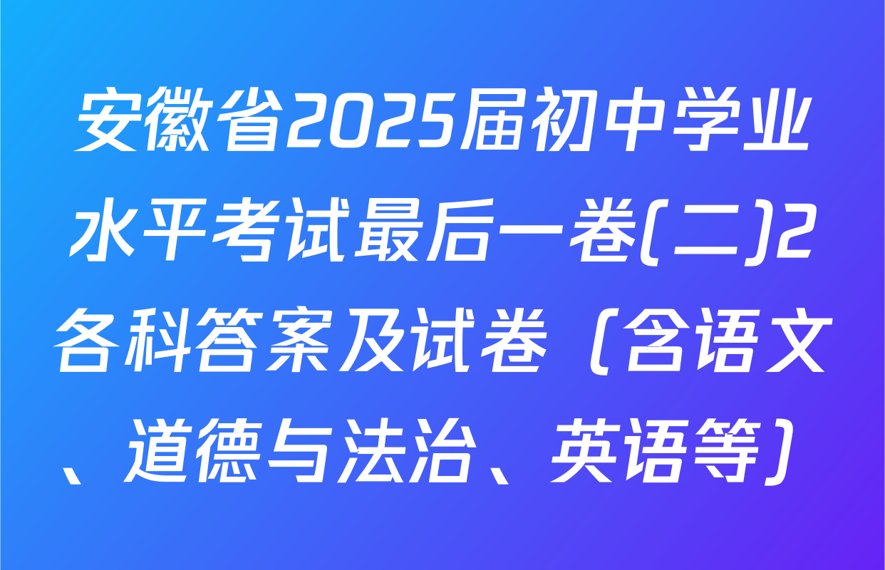 安徽省2025届初中学业水平考试最后一卷(二)2各科答案及试卷（含语文、道德与法治、英语等）