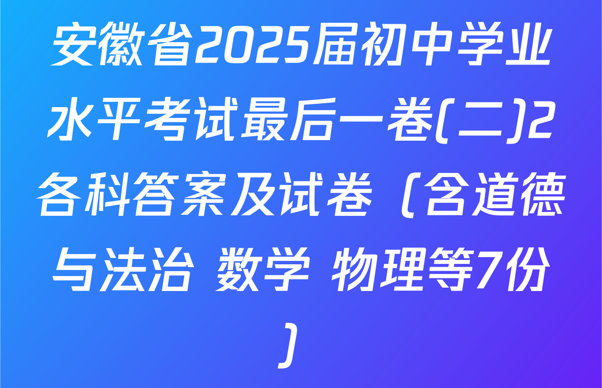 安徽省2025届初中学业水平考试最后一卷(二)2各科答案及试卷（含道德与法治 数学 物理等7份）