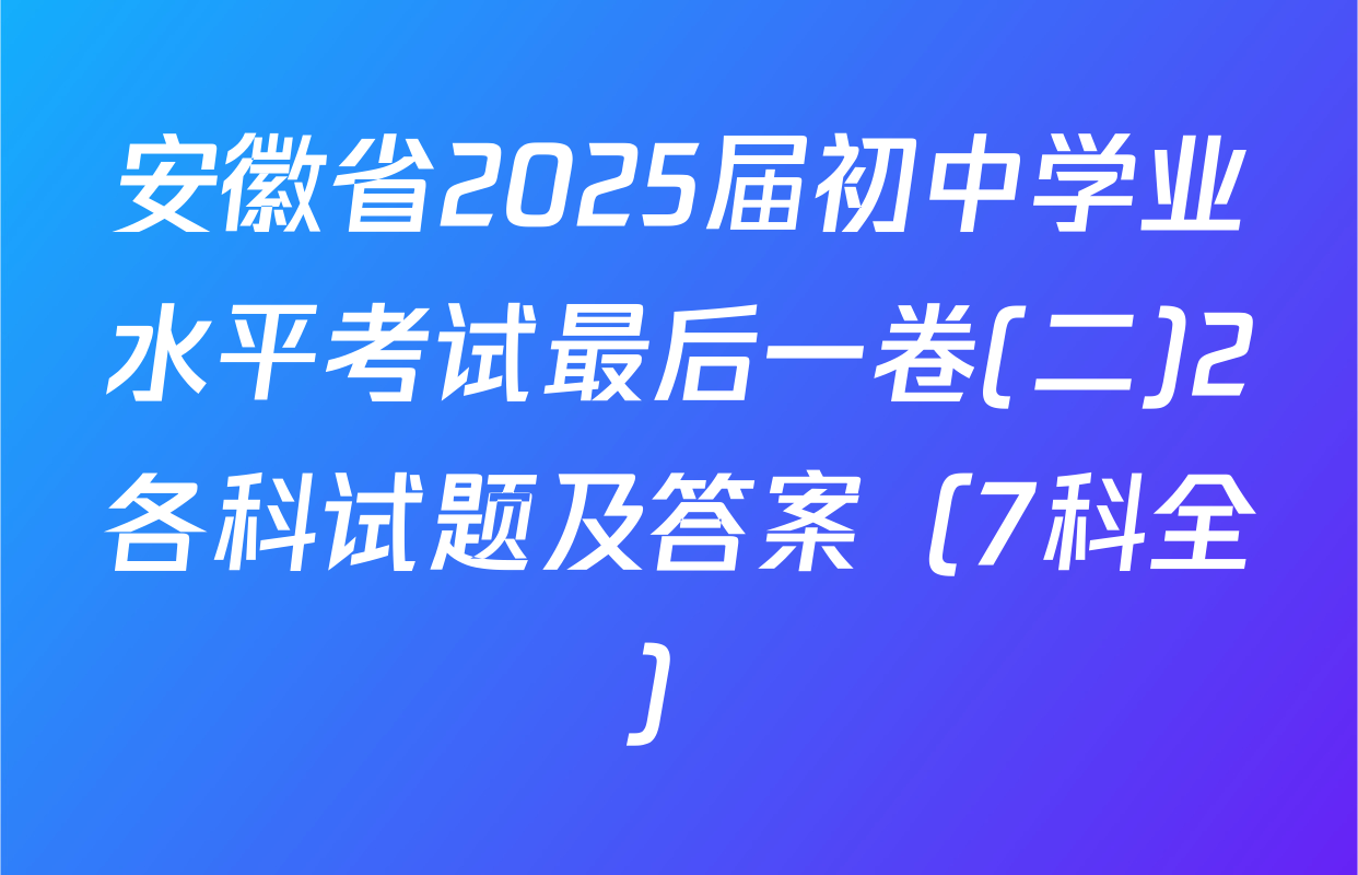 安徽省2025届初中学业水平考试最后一卷(二)2各科试题及答案（7科全）