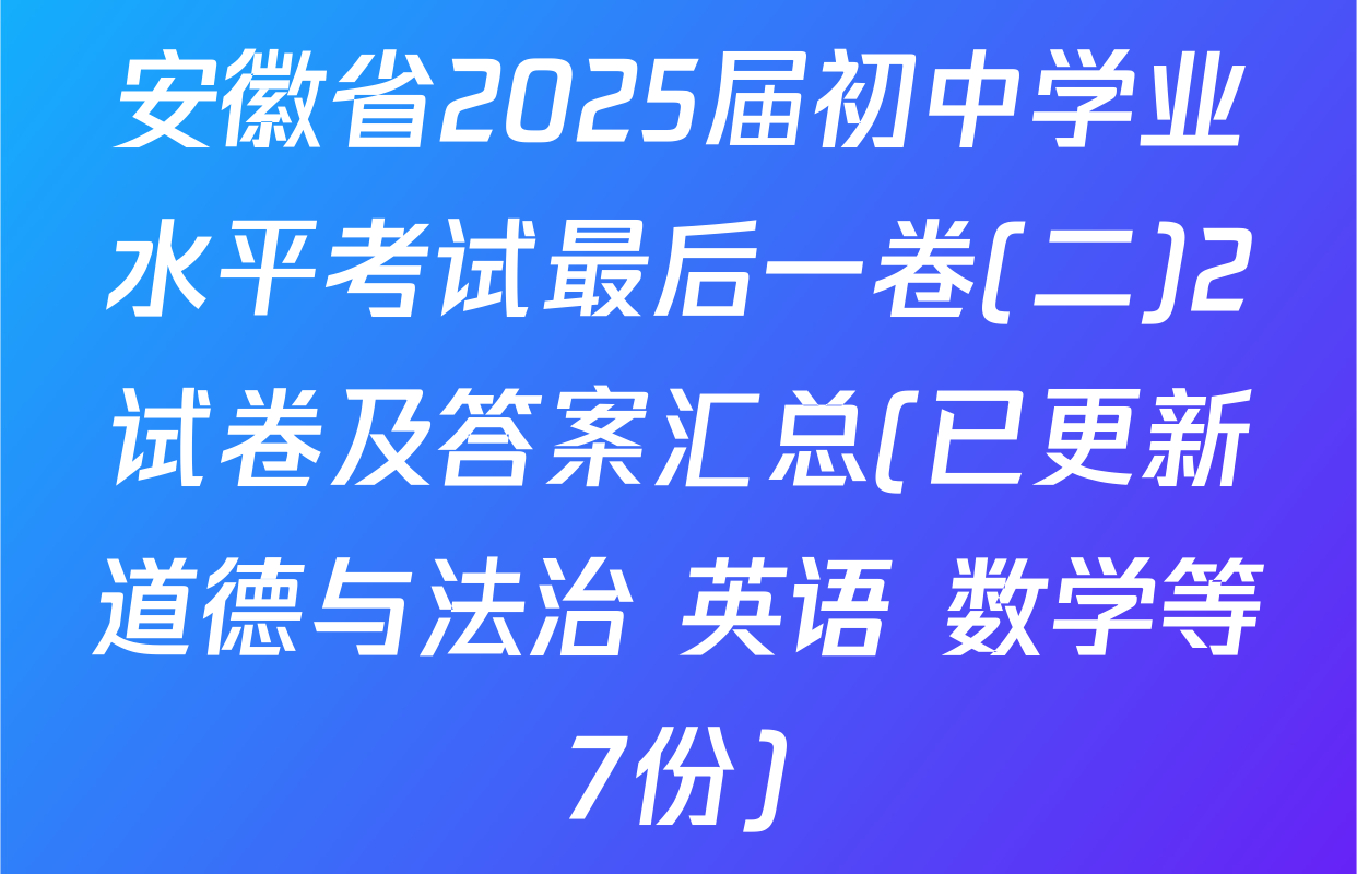 安徽省2025届初中学业水平考试最后一卷(二)2试卷及答案汇总(已更新道德与法治 英语 数学等7份)