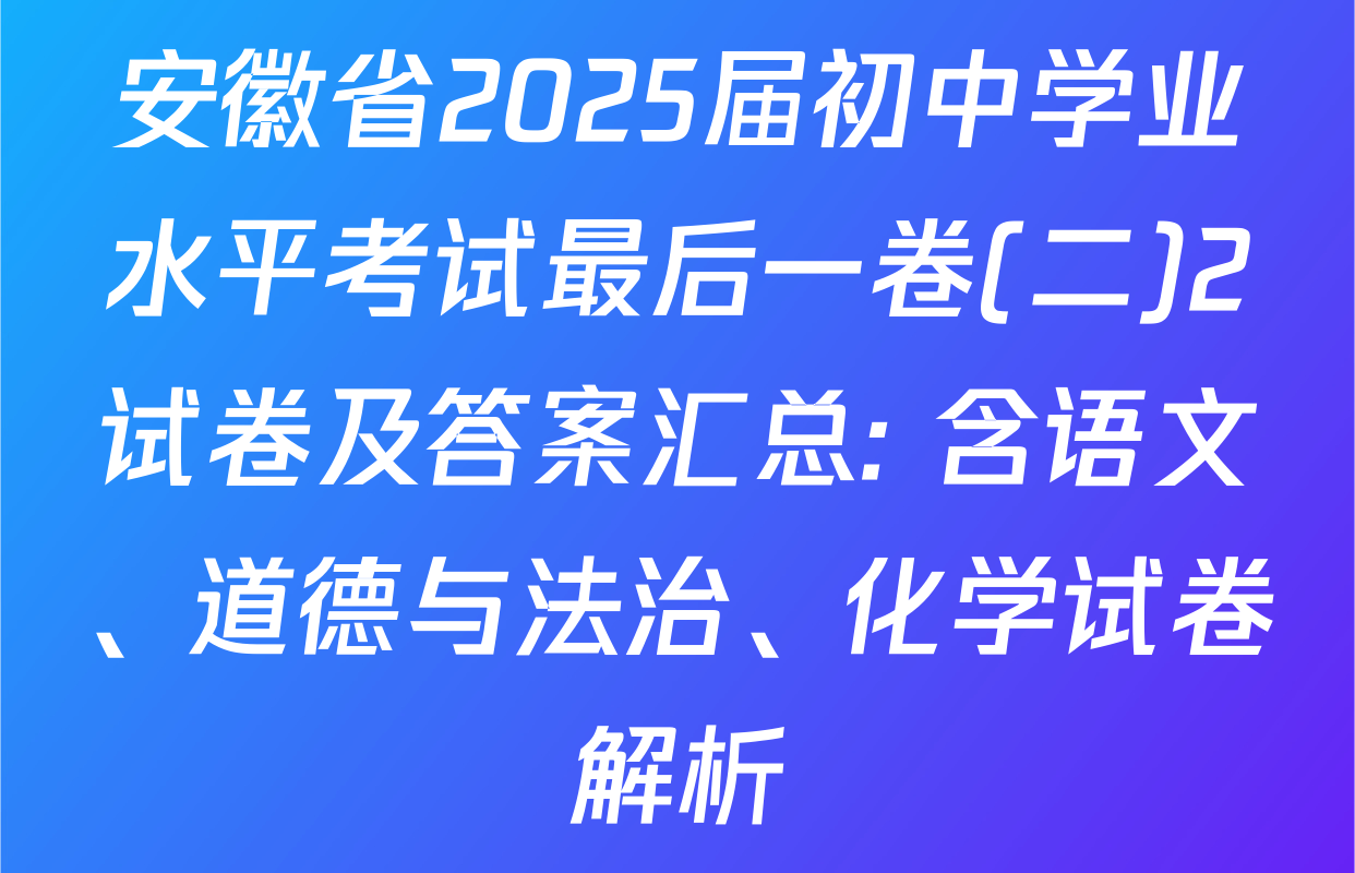 安徽省2025届初中学业水平考试最后一卷(二)2试卷及答案汇总: 含语文、道德与法治、化学试卷解析