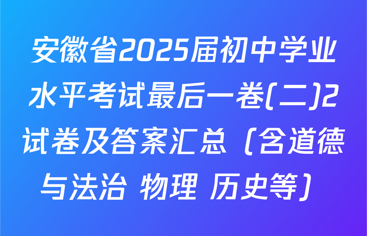 安徽省2025届初中学业水平考试最后一卷(二)2试卷及答案汇总（含道德与法治 物理 历史等）