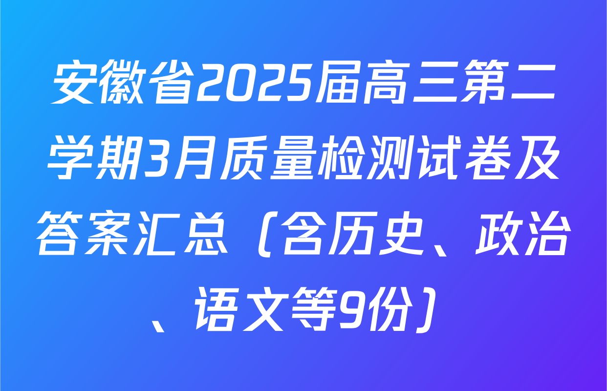 安徽省2025届高三第二学期3月质量检测试卷及答案汇总（含历史、政治、语文等9份）