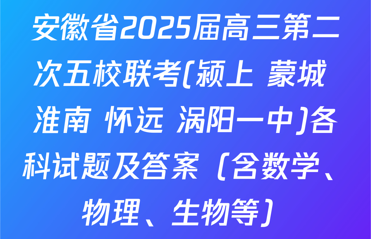 安徽省2025届高三第二次五校联考(颍上 蒙城 淮南 怀远 涡阳一中)各科试题及答案（含数学、物理、生物等）