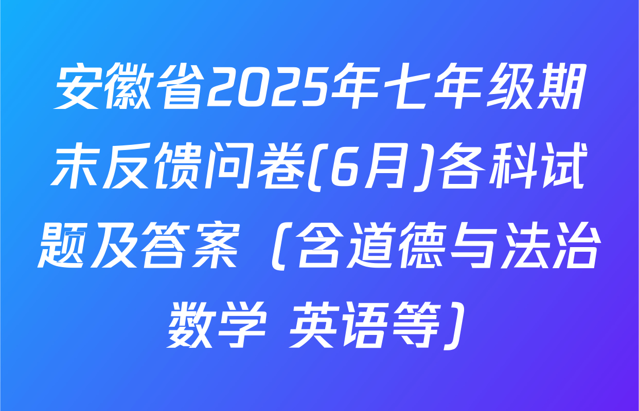 安徽省2025年七年级期末反馈问卷(6月)各科试题及答案（含道德与法治 数学 英语等）