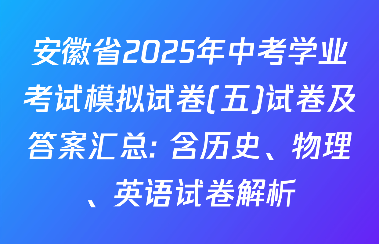 安徽省2025年中考学业考试模拟试卷(五)试卷及答案汇总: 含历史、物理、英语试卷解析