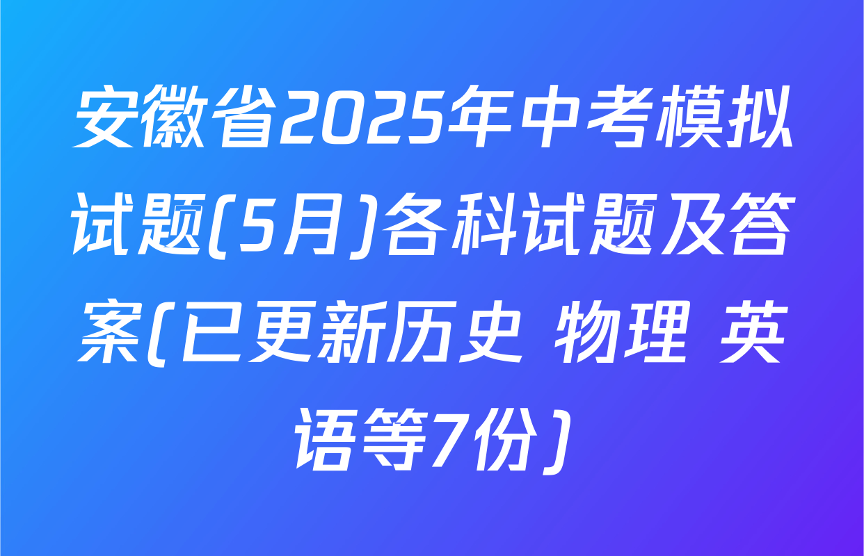 安徽省2025年中考模拟试题(5月)各科试题及答案(已更新历史 物理 英语等7份)