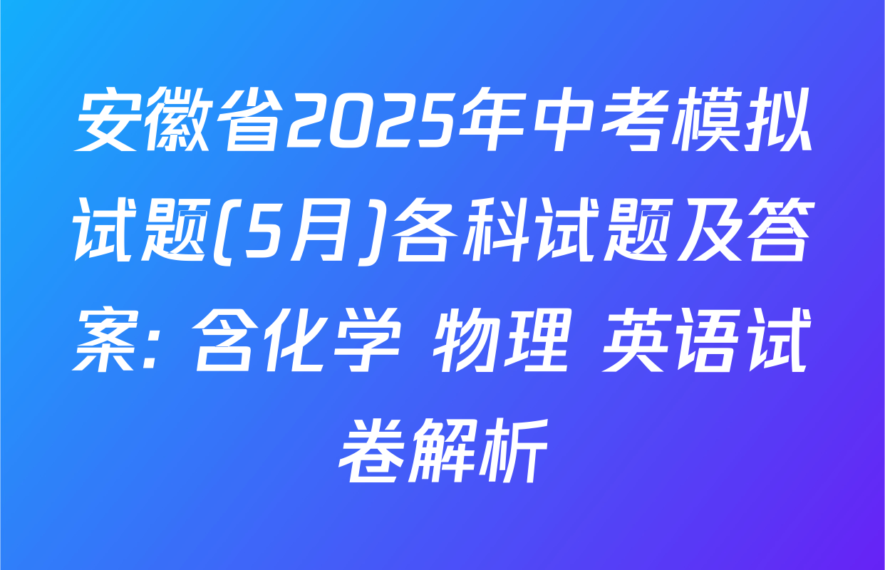 安徽省2025年中考模拟试题(5月)各科试题及答案: 含化学 物理 英语试卷解析