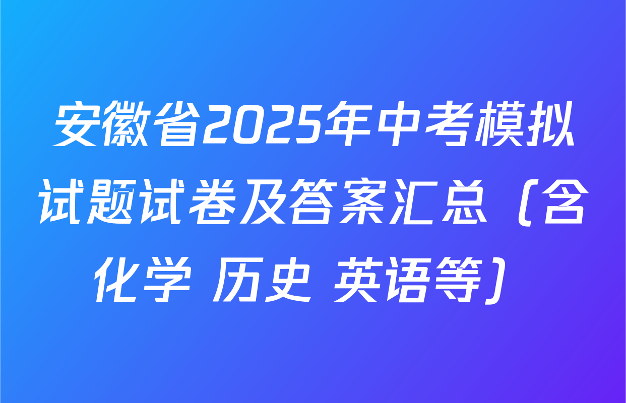 安徽省2025年中考模拟试题试卷及答案汇总（含化学 历史 英语等）
