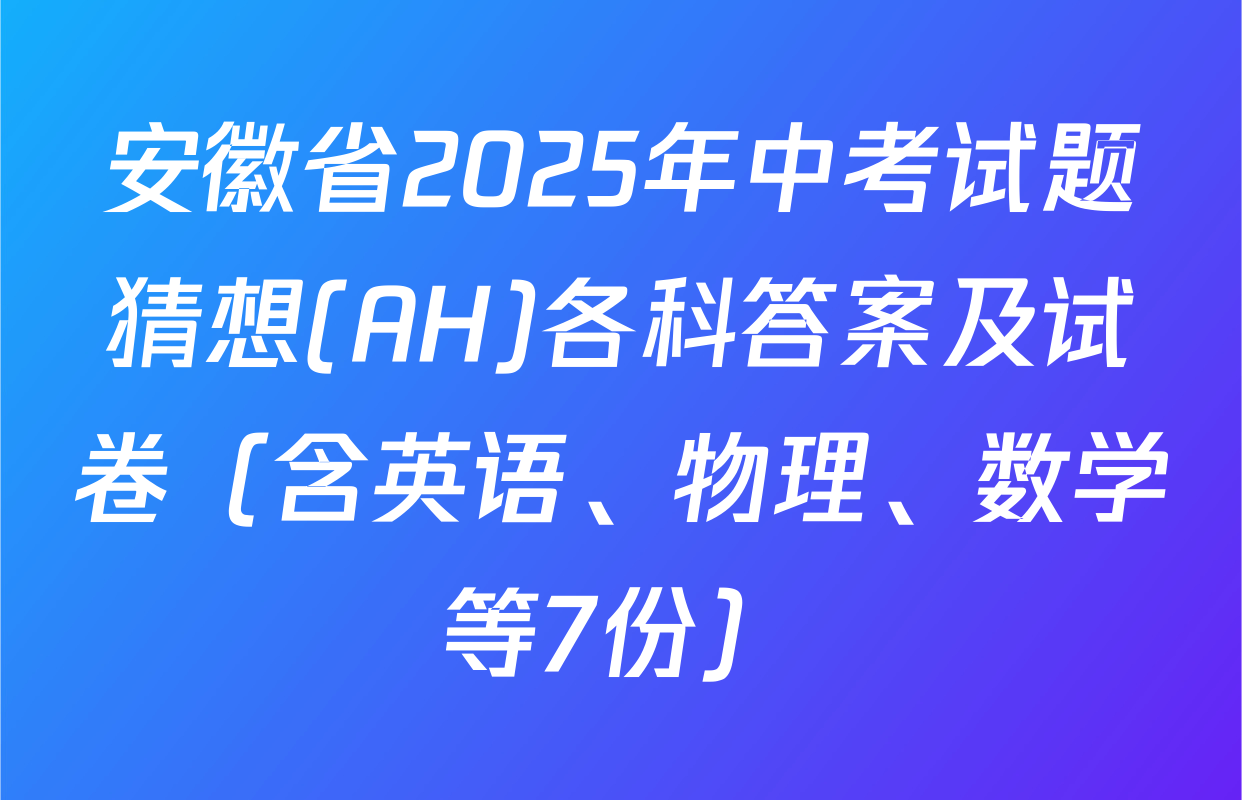 安徽省2025年中考试题猜想(AH)各科答案及试卷（含英语、物理、数学等7份）