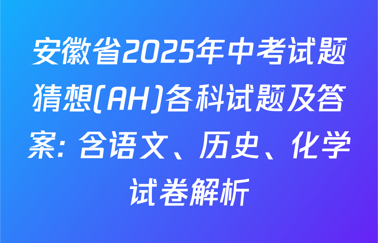 安徽省2025年中考试题猜想(AH)各科试题及答案: 含语文、历史、化学试卷解析