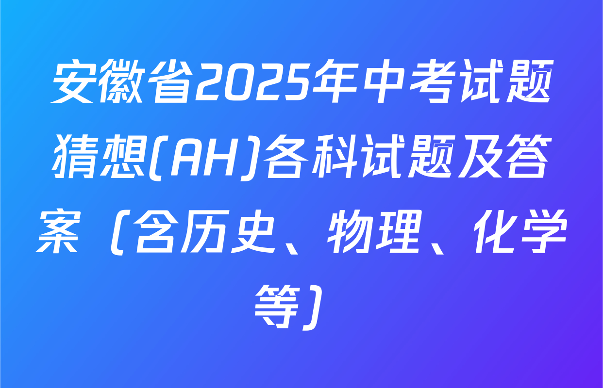 安徽省2025年中考试题猜想(AH)各科试题及答案（含历史、物理、化学等）