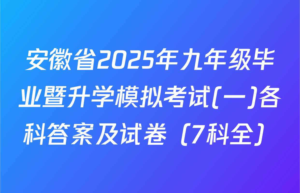 安徽省2025年九年级毕业暨升学模拟考试(一)各科答案及试卷（7科全）