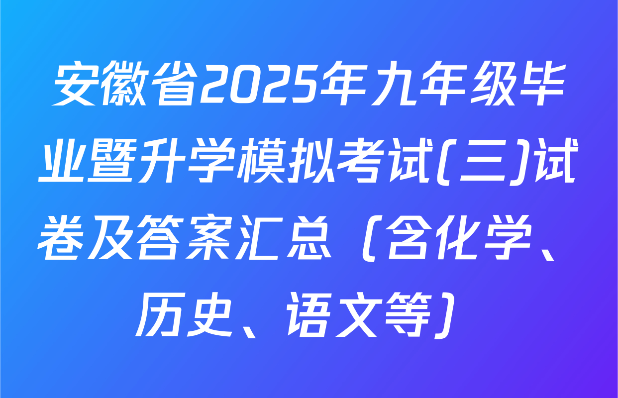 安徽省2025年九年级毕业暨升学模拟考试(三)试卷及答案汇总（含化学、历史、语文等）