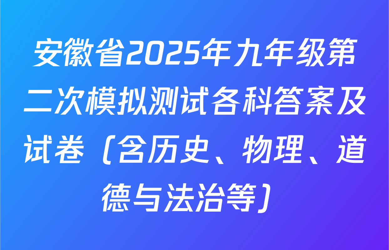 安徽省2025年九年级第二次模拟测试各科答案及试卷（含历史、物理、道德与法治等）
