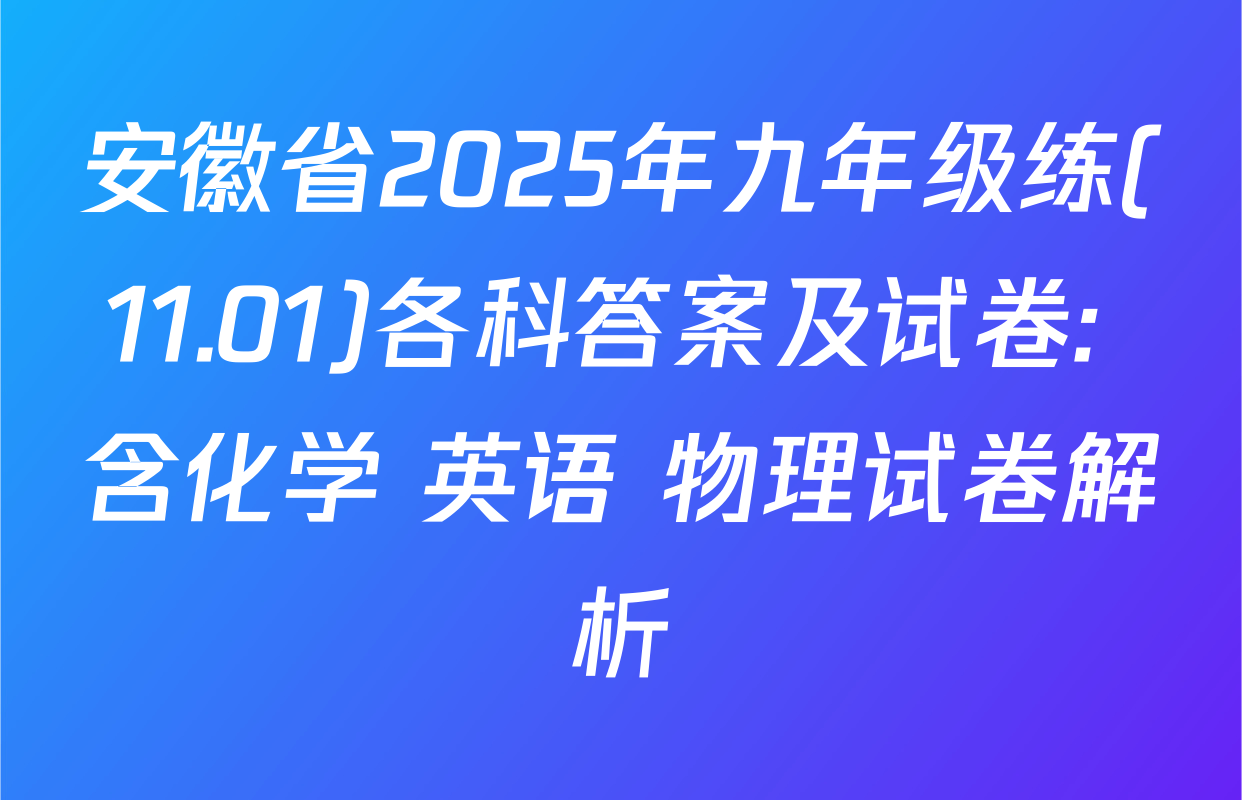 安徽省2025年九年级练(11.01)各科答案及试卷: 含化学 英语 物理试卷解析
