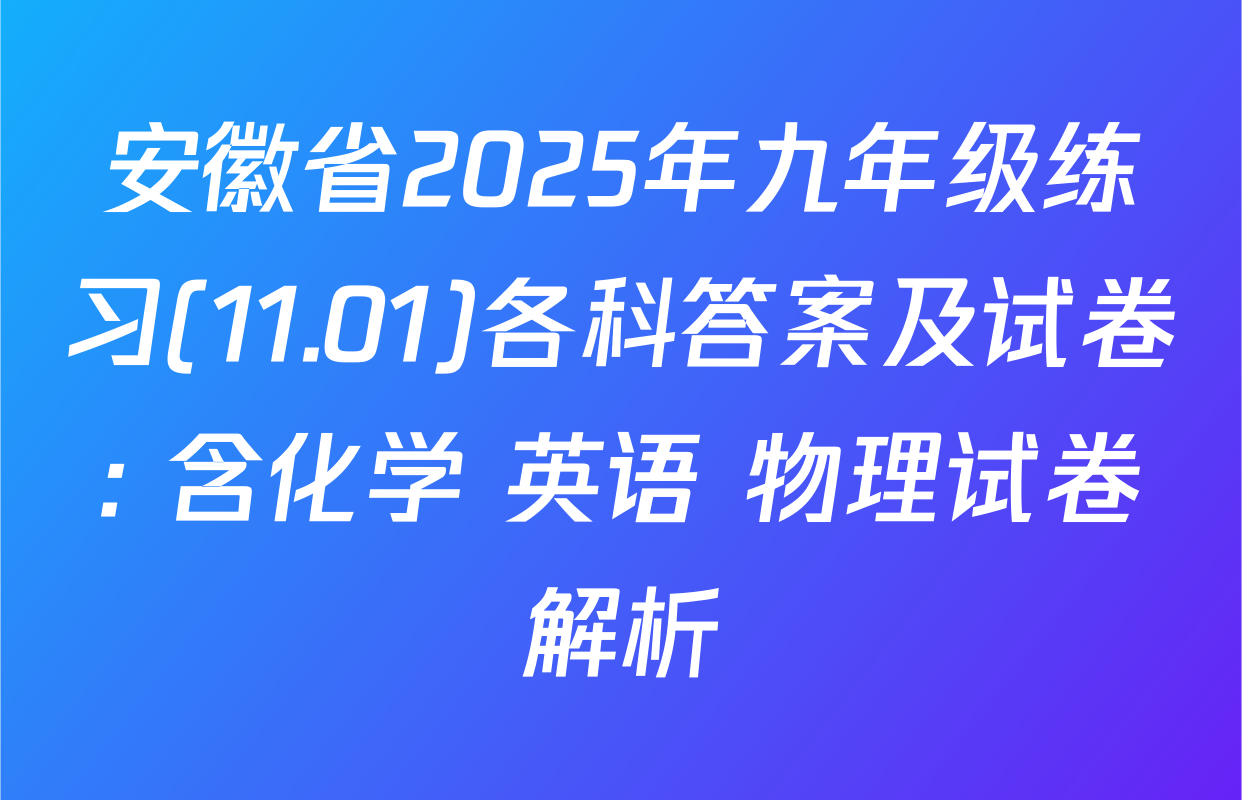 安徽省2025年九年级练习(11.01)各科答案及试卷: 含化学 英语 物理试卷解析
