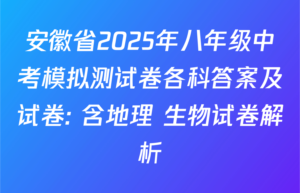 安徽省2025年八年级中考模拟测试卷各科答案及试卷: 含地理 生物试卷解析