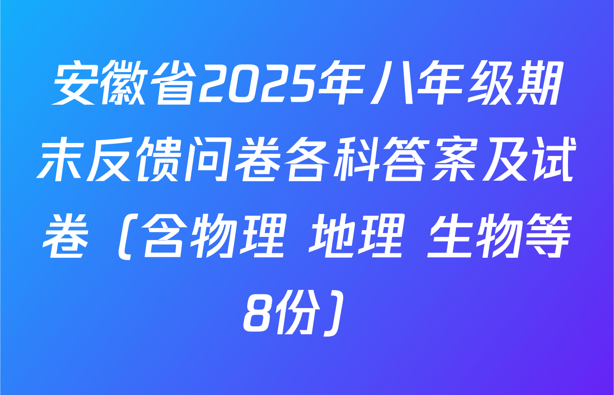 安徽省2025年八年级期末反馈问卷各科答案及试卷（含物理 地理 生物等8份）