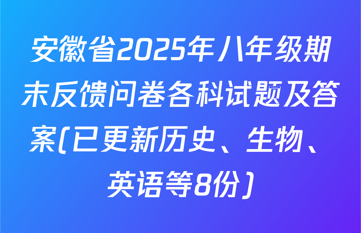 安徽省2025年八年级期末反馈问卷各科试题及答案(已更新历史、生物、英语等8份)