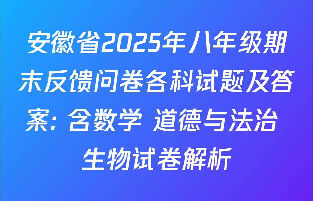 安徽省2025年八年级期末反馈问卷各科试题及答案: 含数学 道德与法治 生物试卷解析