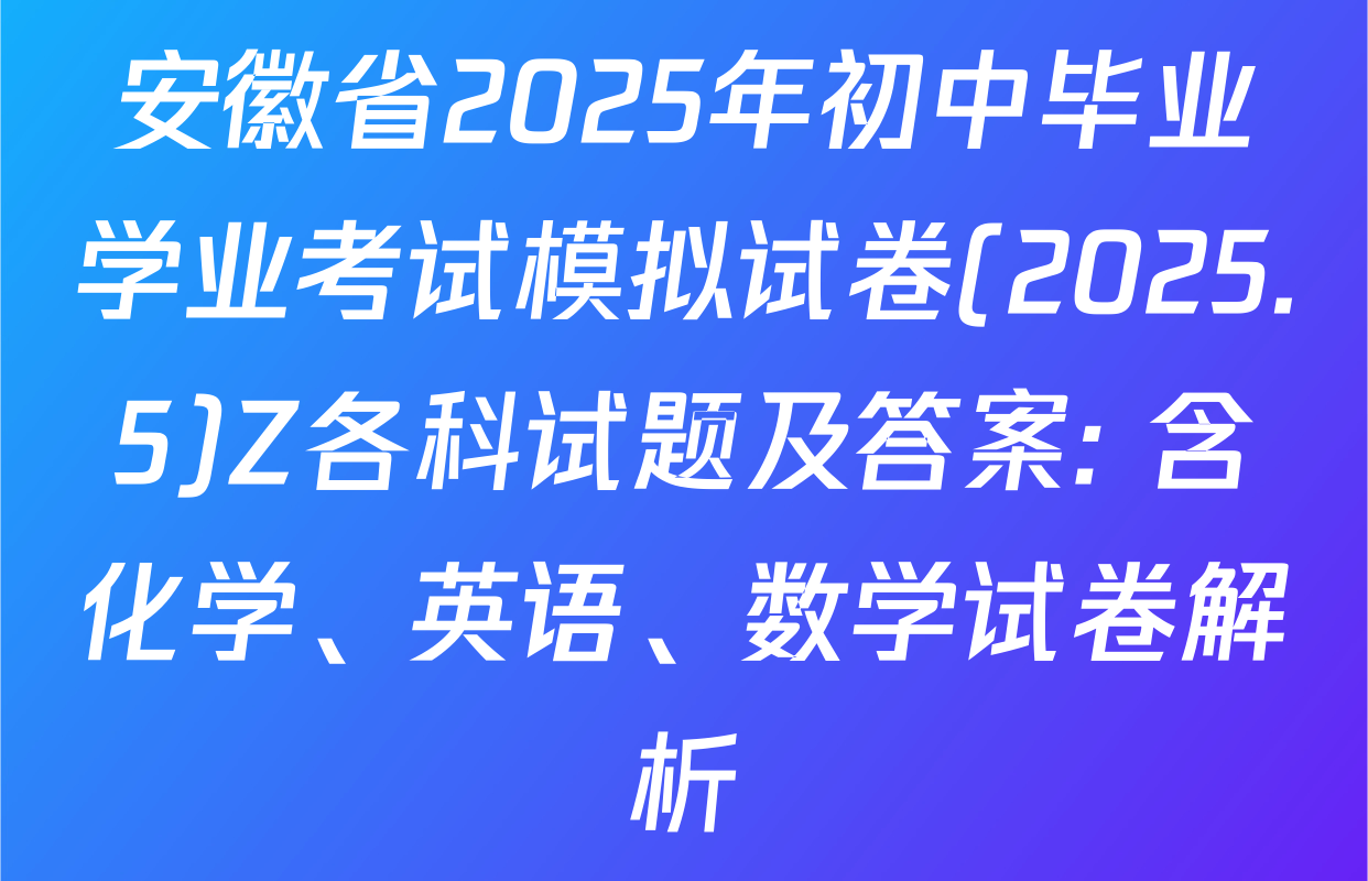 安徽省2025年初中毕业学业考试模拟试卷(2025.5)Z各科试题及答案: 含化学、英语、数学试卷解析