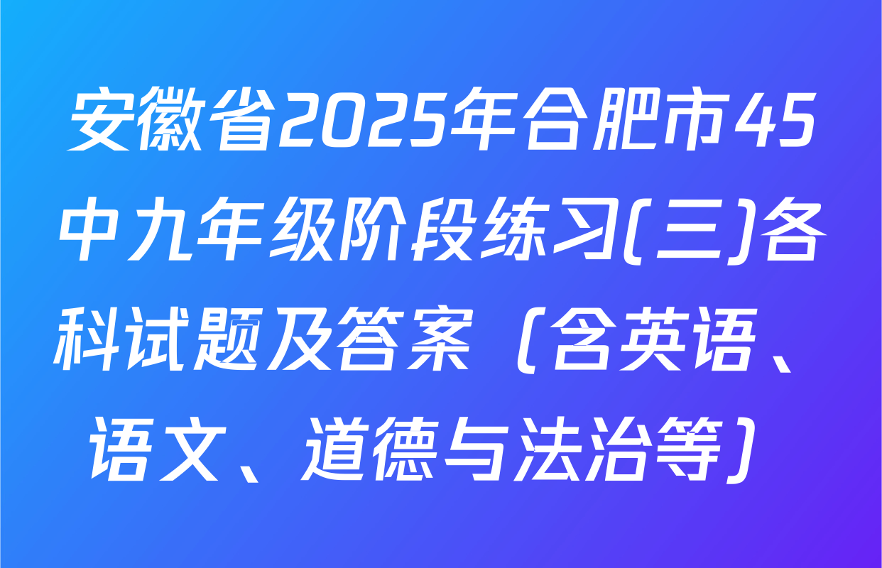 安徽省2025年合肥市45中九年级阶段练习(三)各科试题及答案（含英语、语文、道德与法治等）