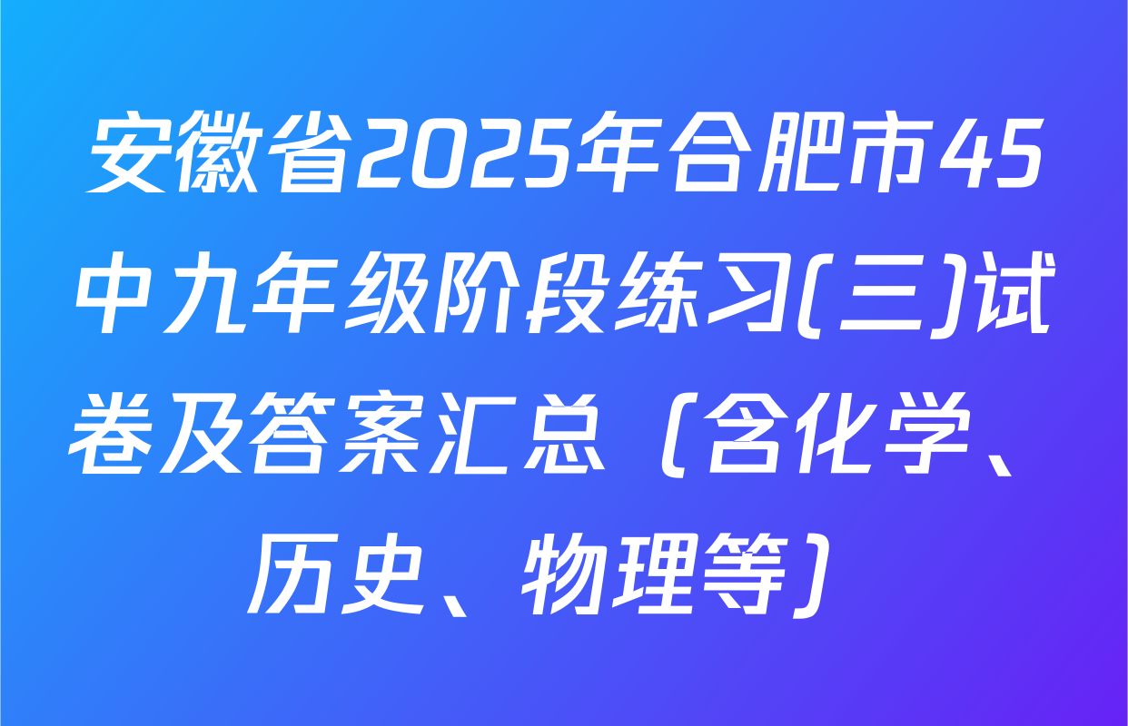安徽省2025年合肥市45中九年级阶段练习(三)试卷及答案汇总（含化学、历史、物理等）