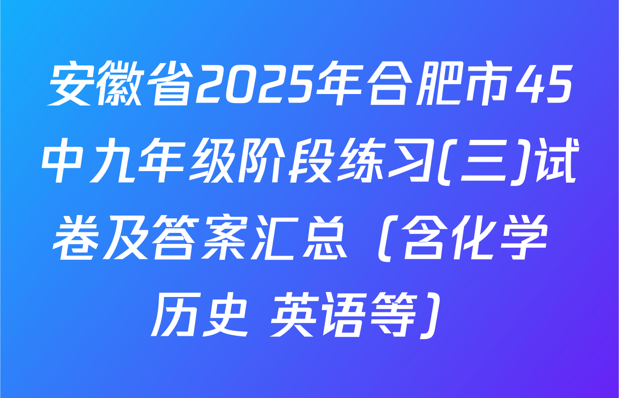 安徽省2025年合肥市45中九年级阶段练习(三)试卷及答案汇总（含化学 历史 英语等）