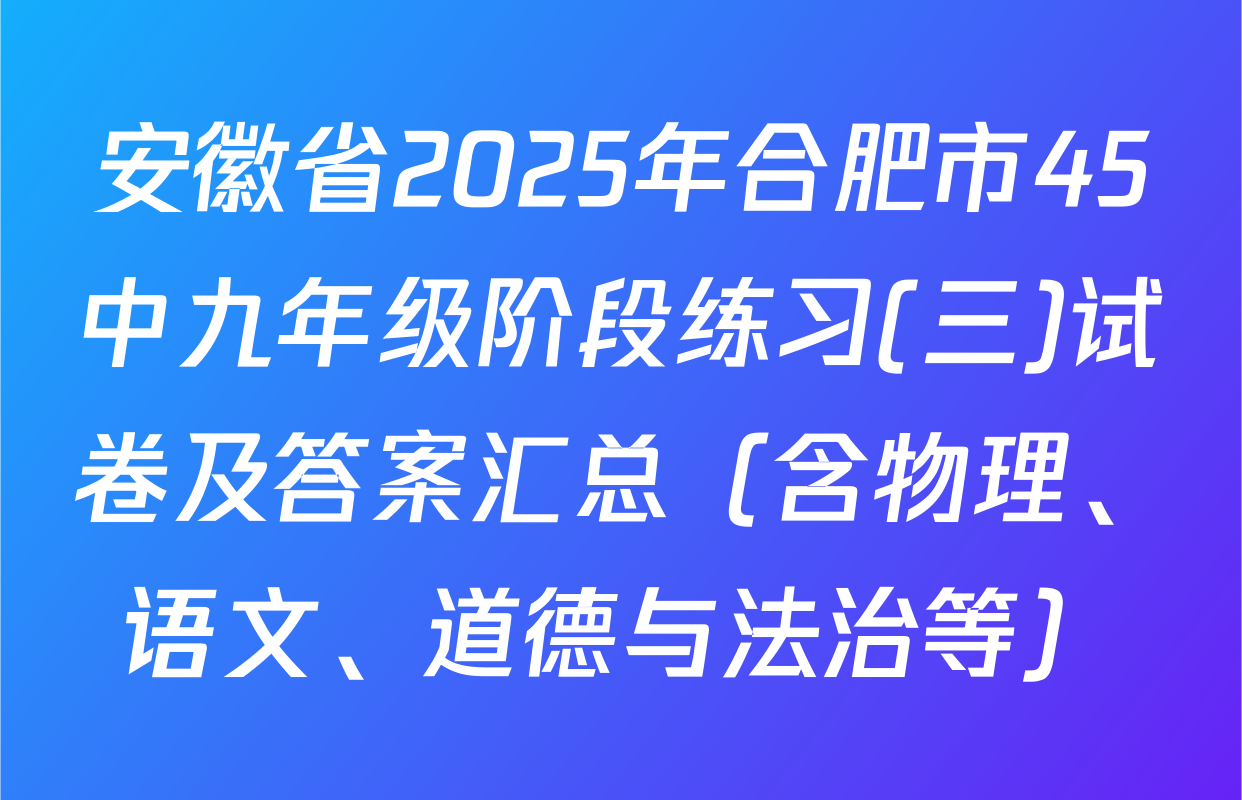 安徽省2025年合肥市45中九年级阶段练习(三)试卷及答案汇总（含物理、语文、道德与法治等）
