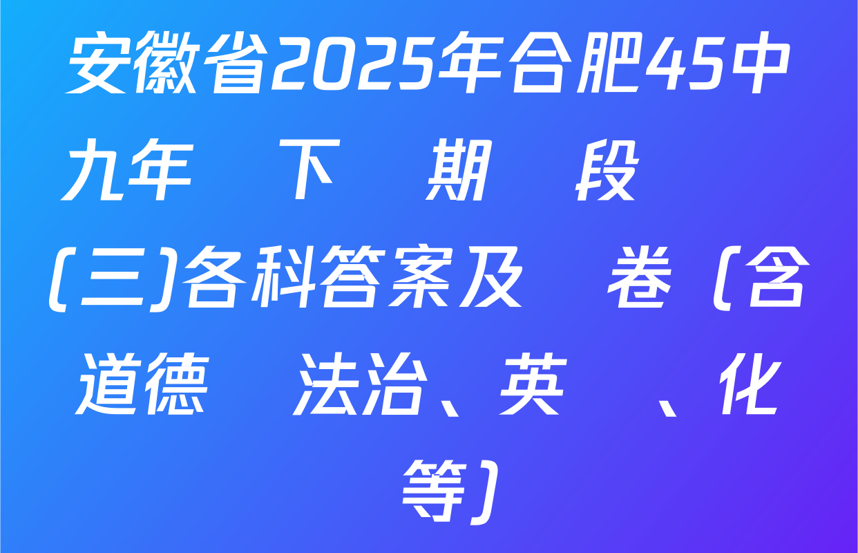 安徽省2025年合肥45中九年級下學期階段練習(三)各科答案及試卷（含道德與法治、英語、化學等）