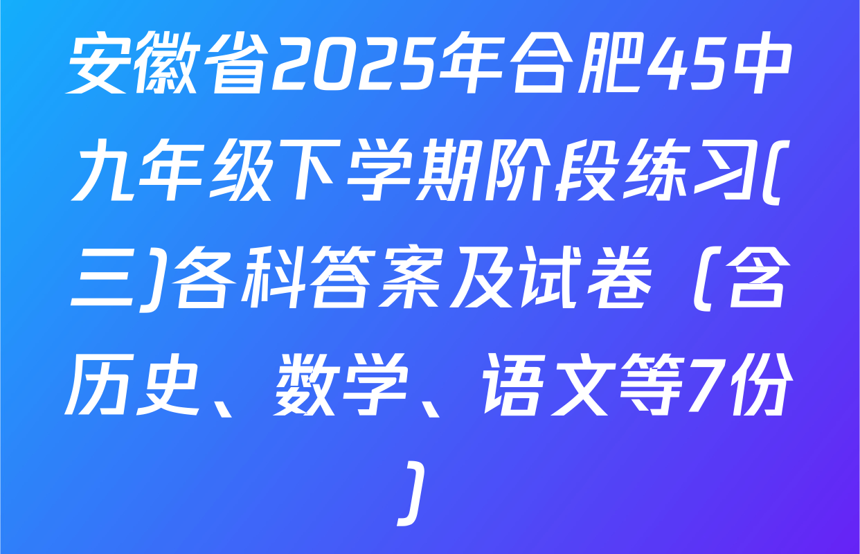 安徽省2025年合肥45中九年级下学期阶段练习(三)各科答案及试卷（含历史、数学、语文等7份）