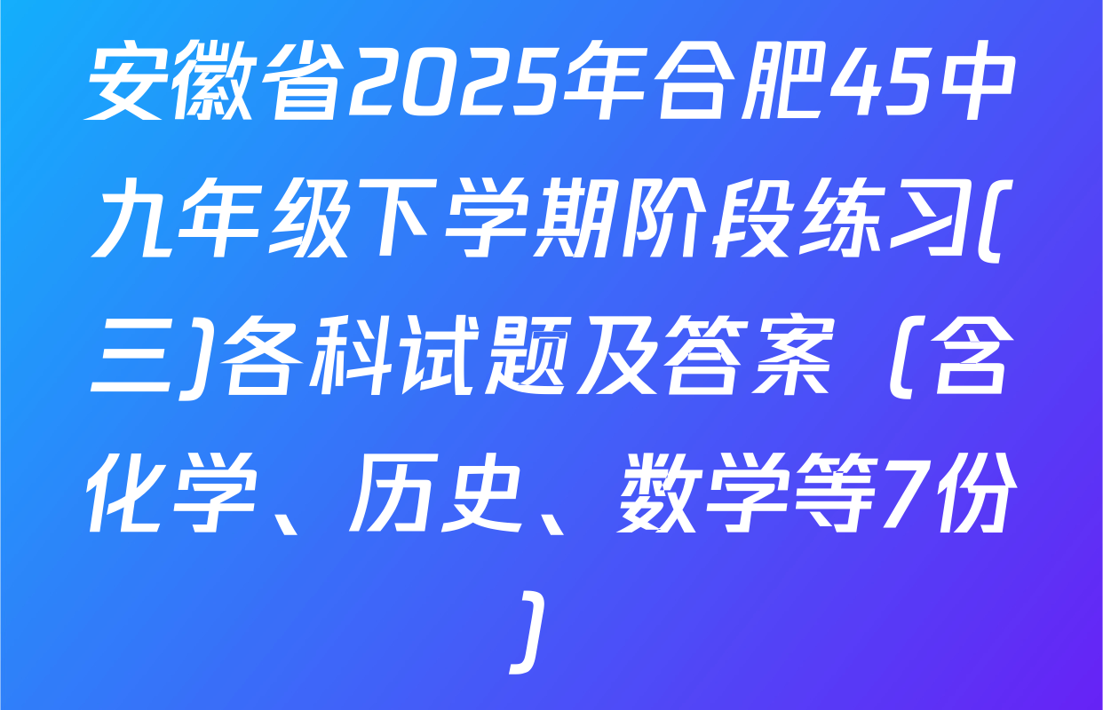 安徽省2025年合肥45中九年级下学期阶段练习(三)各科试题及答案（含化学、历史、数学等7份）