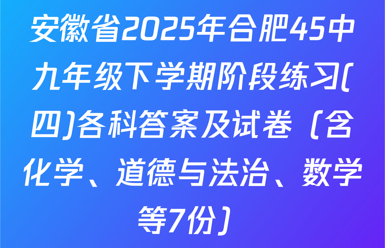 安徽省2025年合肥45中九年级下学期阶段练习(四)各科答案及试卷（含化学、道德与法治、数学等7份）