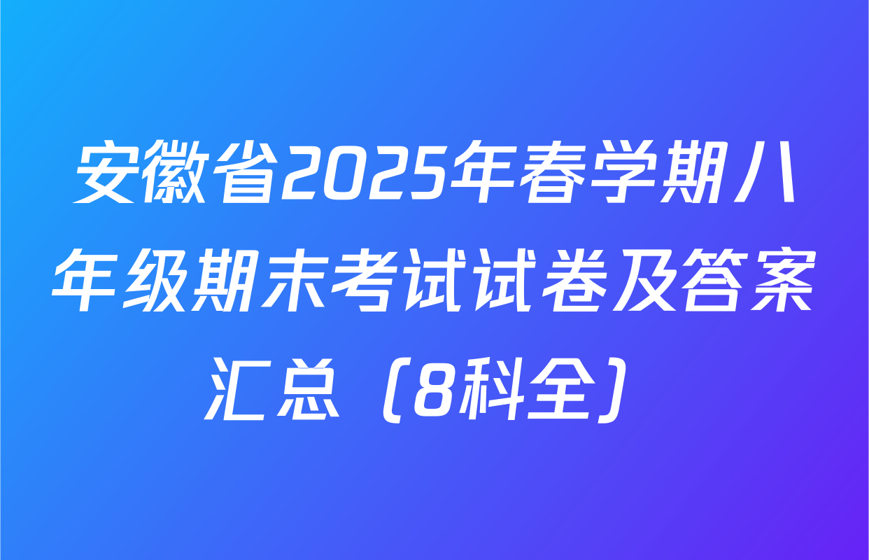 安徽省2025年春学期八年级期末考试试卷及答案汇总（8科全）